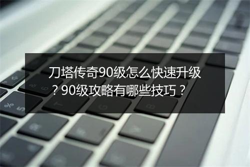 刀塔传奇90级怎么快速升级？90级攻略有哪些技巧？