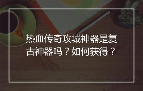热血传奇攻城神器是复古神器吗？如何获得？