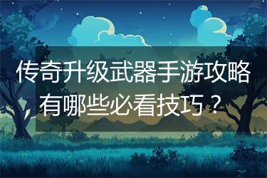 传奇升级武器手游攻略，有哪些必看技巧？