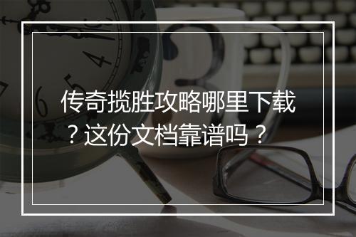 传奇揽胜攻略哪里下载？这份文档靠谱吗？