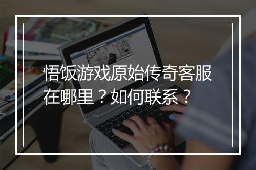 悟饭游戏原始传奇客服在哪里？如何联系？