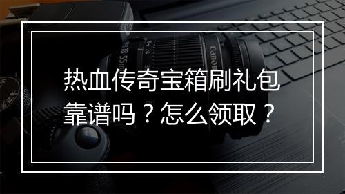 热血传奇宝箱刷礼包靠谱吗？怎么领取？