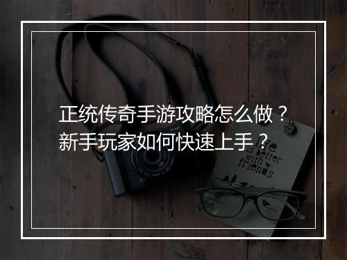 正统传奇手游攻略怎么做？新手玩家如何快速上手？