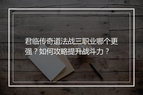 君临传奇道法战三职业哪个更强？如何攻略提升战斗力？