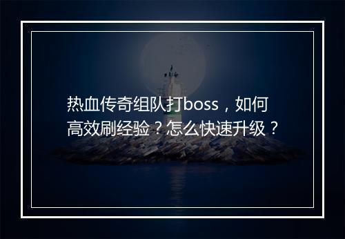 热血传奇组队打boss，如何高效刷经验？怎么快速升级？