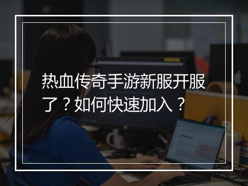 热血传奇手游新服开服了？如何快速加入？