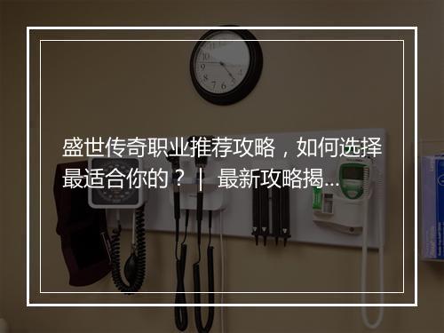 盛世传奇职业推荐攻略，如何选择最适合你的？｜ 最新攻略揭秘