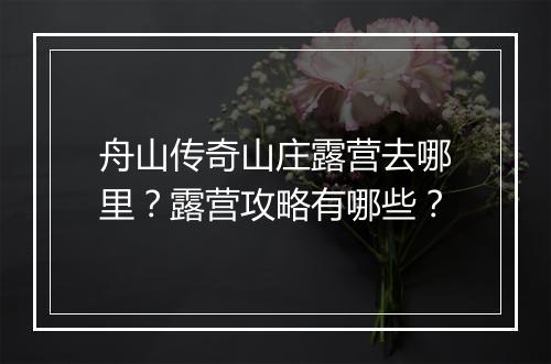 舟山传奇山庄露营去哪里？露营攻略有哪些？