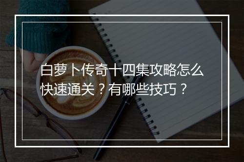 白萝卜传奇十四集攻略怎么快速通关？有哪些技巧？