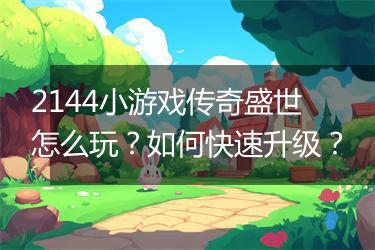 2144小游戏传奇盛世怎么玩？如何快速升级？