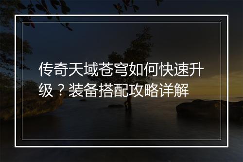 传奇天域苍穹如何快速升级？装备搭配攻略详解