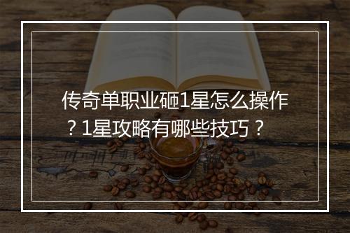 传奇单职业砸1星怎么操作？1星攻略有哪些技巧？