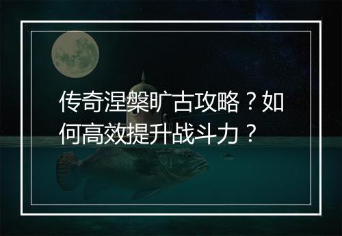 传奇涅槃旷古攻略？如何高效提升战斗力？