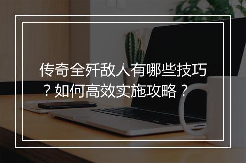 传奇全歼敌人有哪些技巧？如何高效实施攻略？