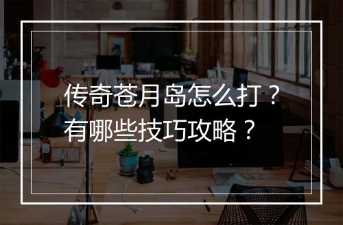 传奇苍月岛怎么打？有哪些技巧攻略？