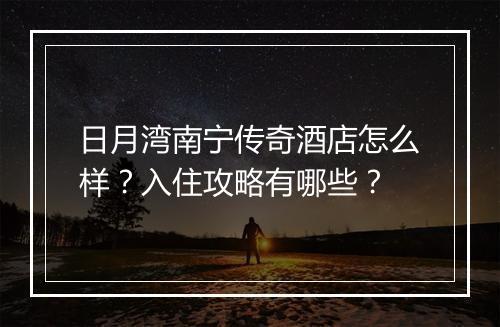 日月湾南宁传奇酒店怎么样？入住攻略有哪些？