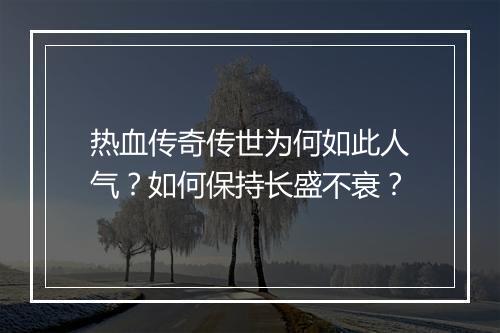 热血传奇传世为何如此人气？如何保持长盛不衰？