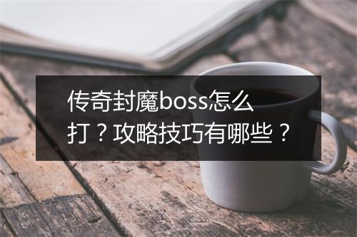 传奇封魔boss怎么打？攻略技巧有哪些？