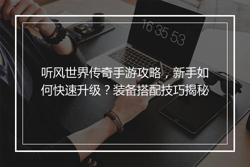 听风世界传奇手游攻略，新手如何快速升级？装备搭配技巧揭秘