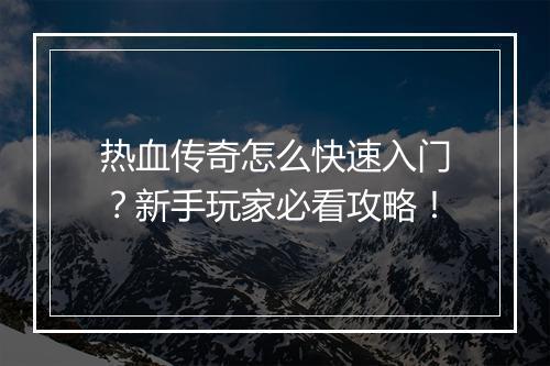 热血传奇怎么快速入门？新手玩家必看攻略！
