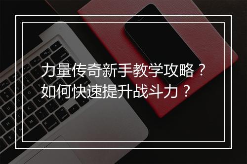 力量传奇新手教学攻略？如何快速提升战斗力？