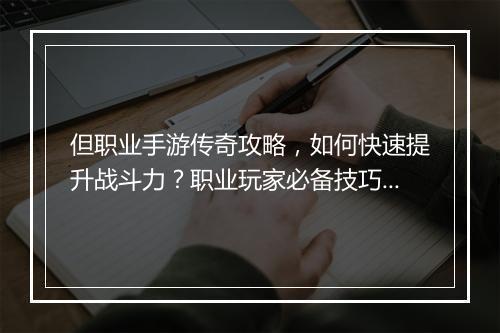 但职业手游传奇攻略，如何快速提升战斗力？职业玩家必备技巧！