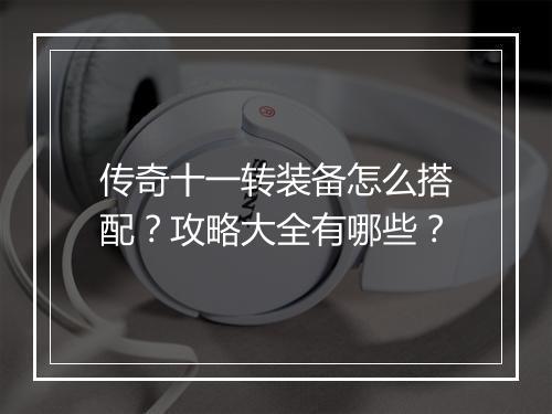 传奇十一转装备怎么搭配？攻略大全有哪些？