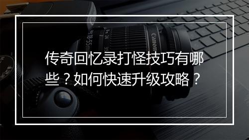 传奇回忆录打怪技巧有哪些？如何快速升级攻略？