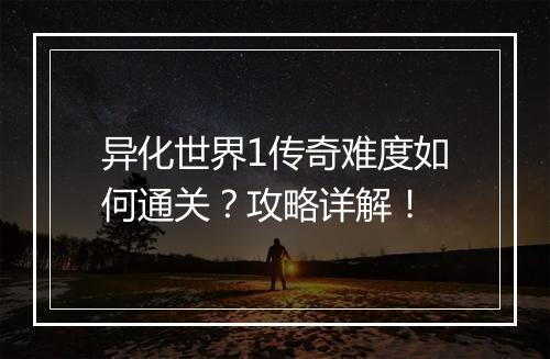 异化世界1传奇难度如何通关？攻略详解！