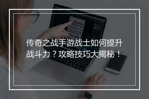 传奇之战手游战士如何提升战斗力？攻略技巧大揭秘！