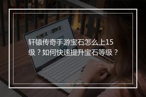 轩辕传奇手游宝石怎么上15级？如何快速提升宝石等级？