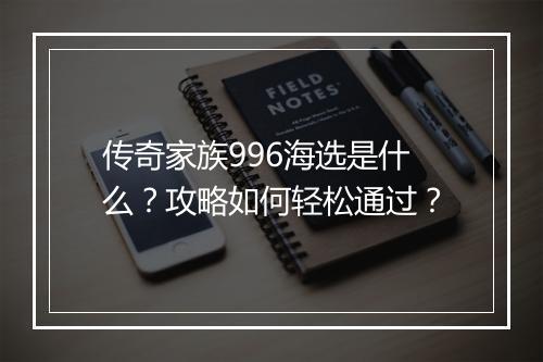传奇家族996海选是什么？攻略如何轻松通过？
