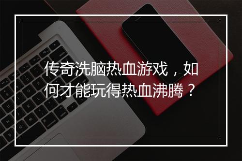 传奇洗脑热血游戏，如何才能玩得热血沸腾？