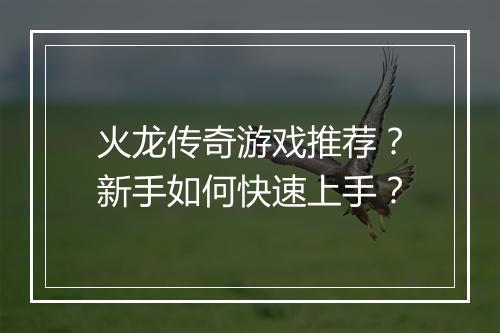 火龙传奇游戏推荐？新手如何快速上手？