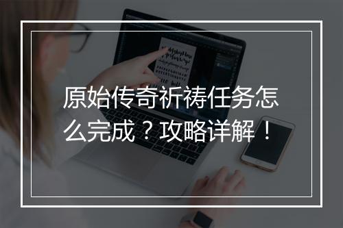原始传奇祈祷任务怎么完成？攻略详解！