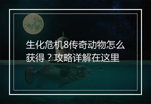 生化危机8传奇动物怎么获得？攻略详解在这里