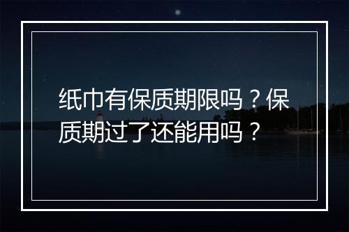 纸巾有保质期限吗？保质期过了还能用吗？