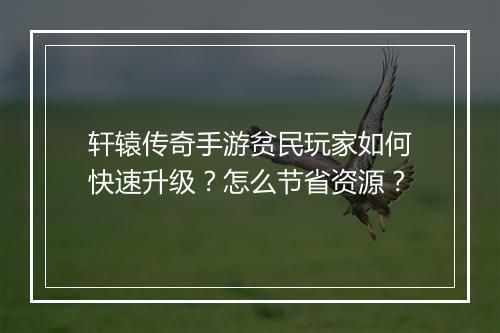 轩辕传奇手游贫民玩家如何快速升级？怎么节省资源？