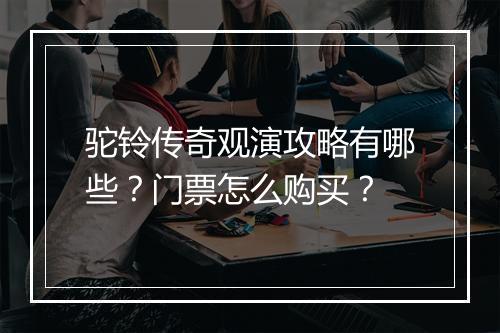 驼铃传奇观演攻略有哪些？门票怎么购买？