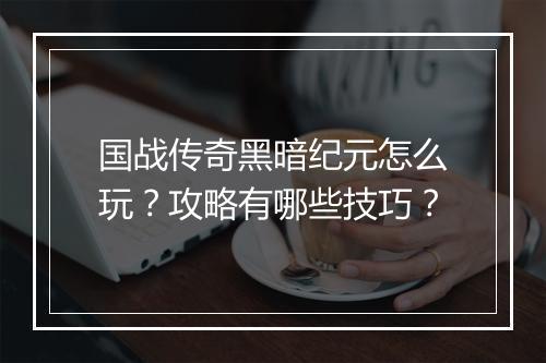 国战传奇黑暗纪元怎么玩？攻略有哪些技巧？