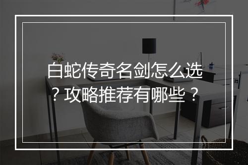 白蛇传奇名剑怎么选？攻略推荐有哪些？