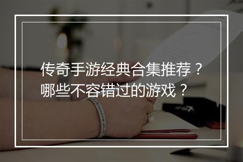 传奇手游经典合集推荐？哪些不容错过的游戏？