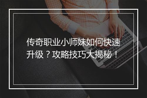 传奇职业小师妹如何快速升级？攻略技巧大揭秘！