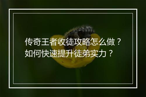 传奇王者收徒攻略怎么做？如何快速提升徒弟实力？