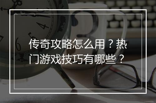 传奇攻略怎么用？热门游戏技巧有哪些？