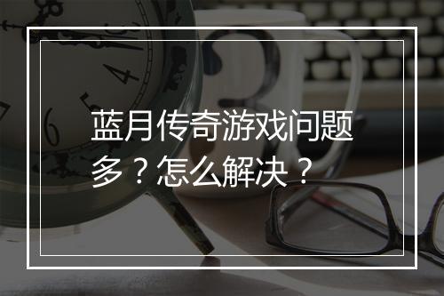 蓝月传奇游戏问题多？怎么解决？