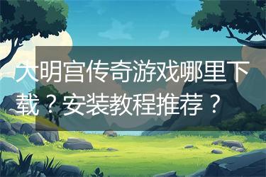 大明宫传奇游戏哪里下载？安装教程推荐？