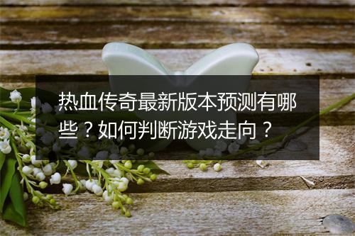 热血传奇最新版本预测有哪些？如何判断游戏走向？