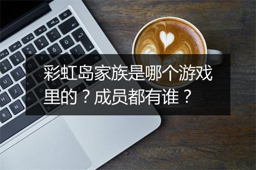 彩虹岛家族是哪个游戏里的？成员都有谁？