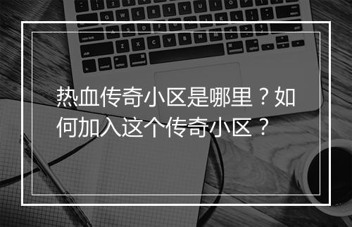 热血传奇小区是哪里？如何加入这个传奇小区？